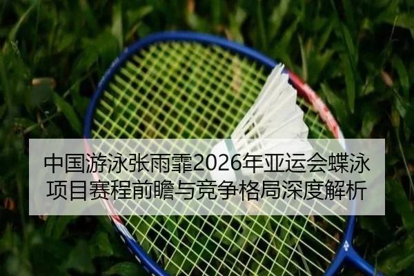 中国游泳张雨霏2026年亚运会蝶泳项目赛程前瞻与竞争格局深度解析